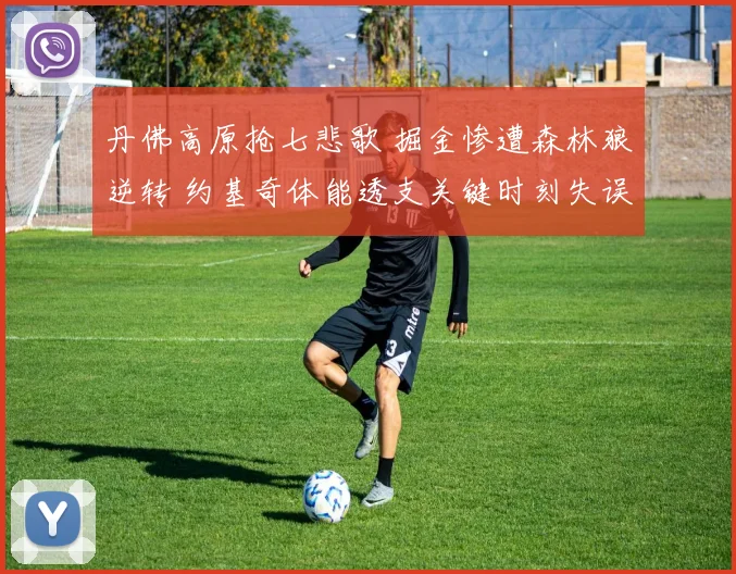 丹佛高原抢七悲歌 掘金惨遭森林狼逆转 约基奇体能透支关键时刻失误全解析