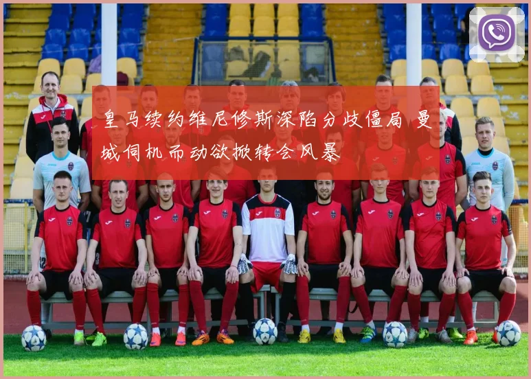 皇马续约维尼修斯深陷分歧僵局 曼城伺机而动欲掀转会风暴