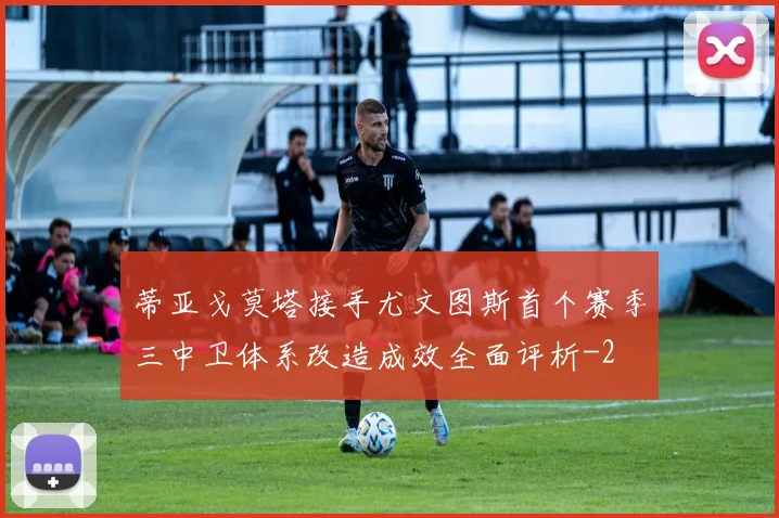 蒂亚戈莫塔接手尤文图斯首个赛季三中卫体系改造成效全面评析