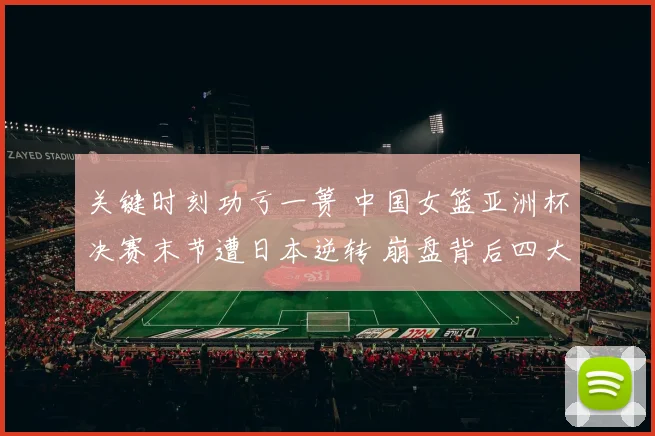 关键时刻功亏一篑 中国女篮亚洲杯决赛末节遭日本逆转 崩盘背后四大维度深入探讨