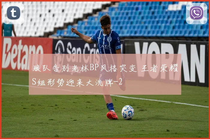 狼队告别老林BP风格突变 王者荣耀S组形势迎来大洗牌