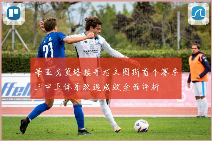 蒂亚戈莫塔接手尤文图斯首个赛季三中卫体系改造成效全面评析