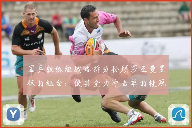 国乒教练组战略拆分孙颖莎王曼昱双打组合，使其全力冲击单打桂冠