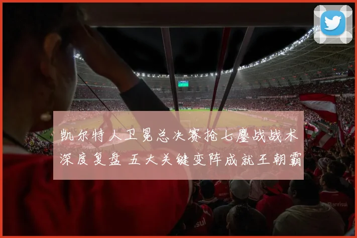 凯尔特人卫冕总决赛抢七鏖战战术深度复盘 五大关键变阵成就王朝霸业