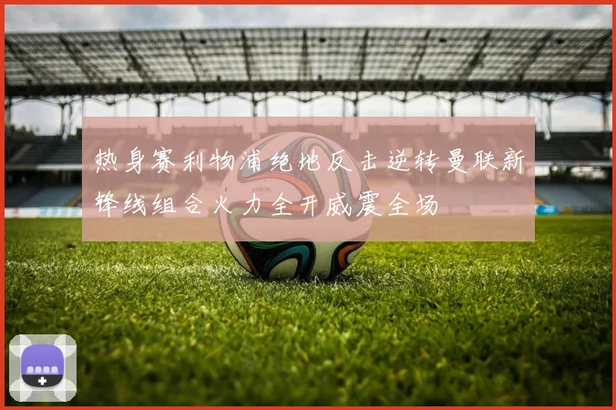 热身赛利物浦绝地反击逆转曼联新锋线组合火力全开威震全场