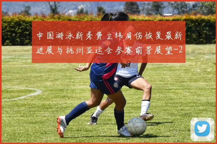 中国游泳新秀费立纬肩伤恢复最新进展与杭州亚运会参赛前景展望