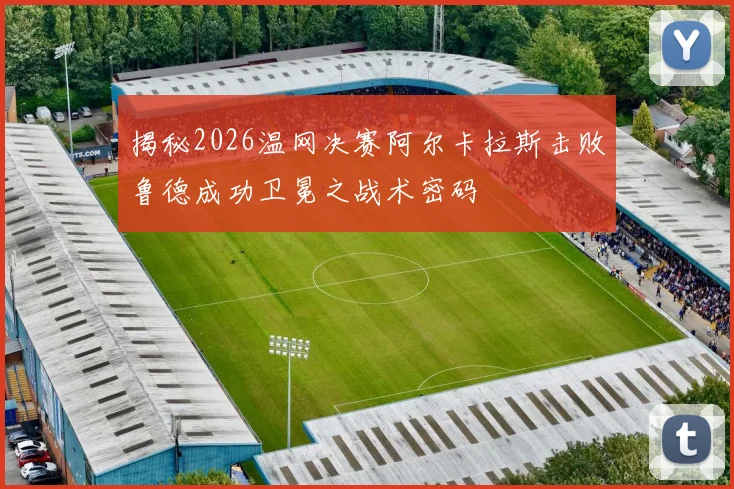 揭秘2026温网决赛阿尔卡拉斯击败鲁德成功卫冕之战术密码