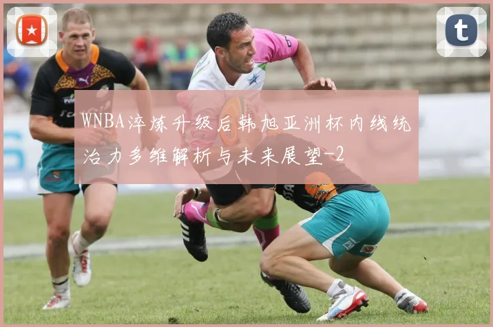 WNBA淬炼升级后韩旭亚洲杯内线统治力多维解析与未来展望