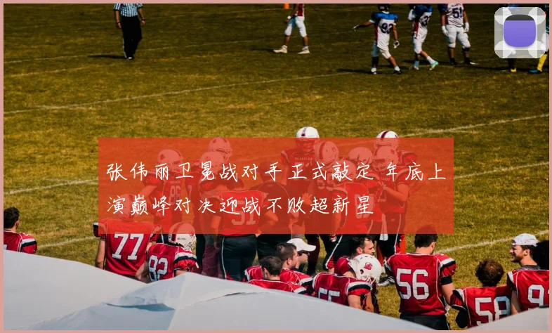 张伟丽卫冕战对手正式敲定 年底上演巅峰对决迎战不败超新星