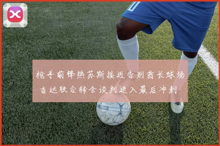 枪手前锋热苏斯接近告别酋长球场 吉达联合转会谈判进入最后冲刺