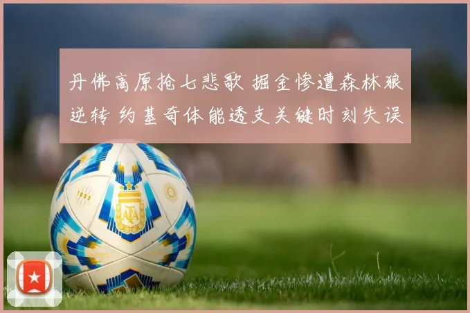 丹佛高原抢七悲歌 掘金惨遭森林狼逆转 约基奇体能透支关键时刻失误全解析