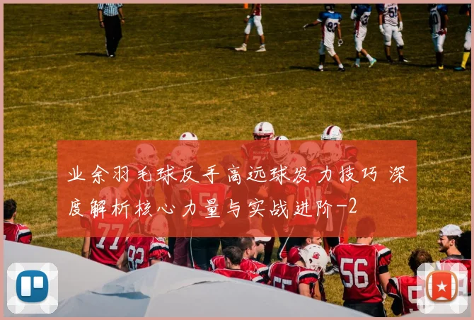 业余羽毛球反手高远球发力技巧 深度解析核心力量与实战进阶