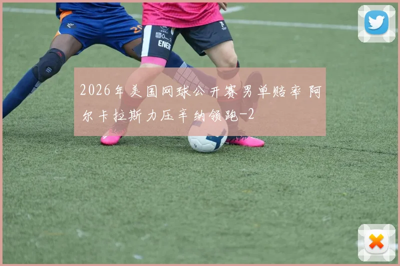2026年美国网球公开赛男单赔率 阿尔卡拉斯力压辛纳领跑