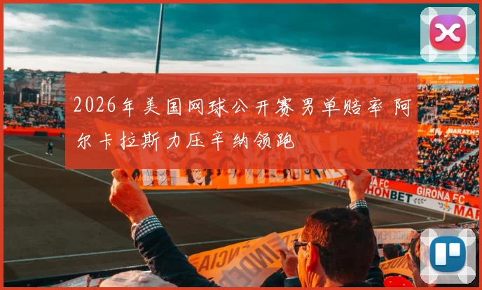 2026年美国网球公开赛男单赔率 阿尔卡拉斯力压辛纳领跑