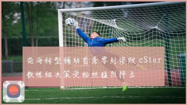 花海转型辅助首秀零封惨败 eStar教练组决策受粉丝猛烈抨击