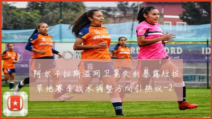 阿尔卡拉斯温网卫冕失利暴露短板 草地赛季战术调整方向引热议