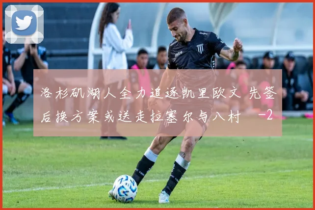 洛杉矶湖人全力追逐凯里欧文 先签后换方案或送走拉塞尔与八村塁
