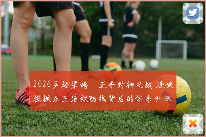 2026乒超梁靖崑正手封神之战 连破樊振东王楚钦防线背后的体系升级