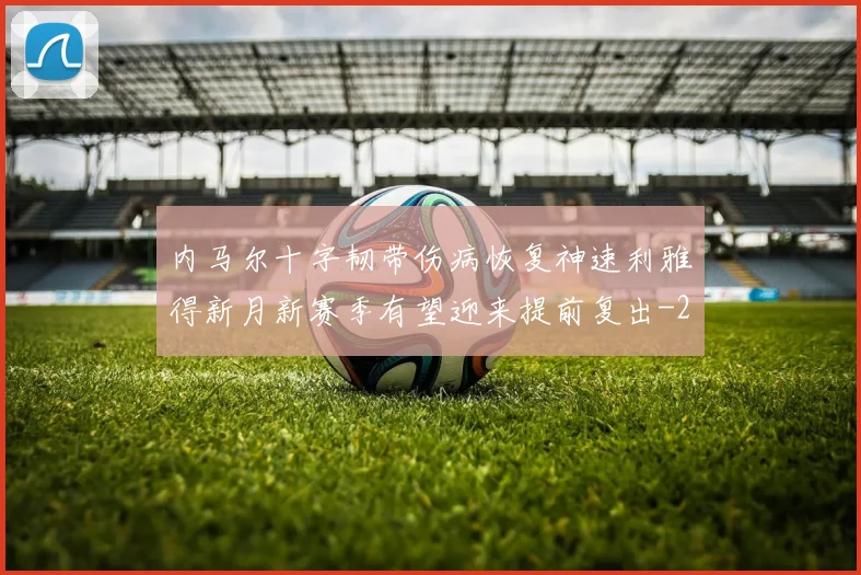 内马尔十字韧带伤病恢复神速利雅得新月新赛季有望迎来提前复出