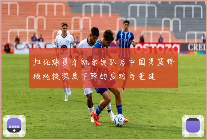 归化球员李凯尔离队后中国男篮锋线轮换深度下降的应对与重建